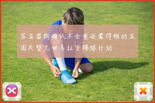 苏亚雷斯确认不会重返蒙得维的亚国民暂无回乌拉圭踢球计划