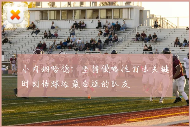 小内姆哈德：坚持侵略性打法关键时刻传球给最合适的队友