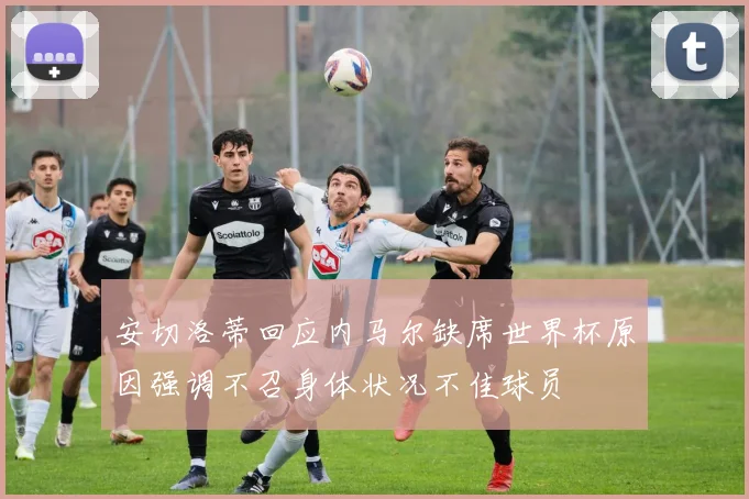 安切洛蒂回应内马尔缺席世界杯原因强调不召身体状况不佳球员