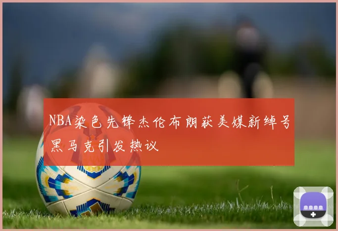 NBA染色先锋杰伦布朗获美媒新绰号黑马克引发热议