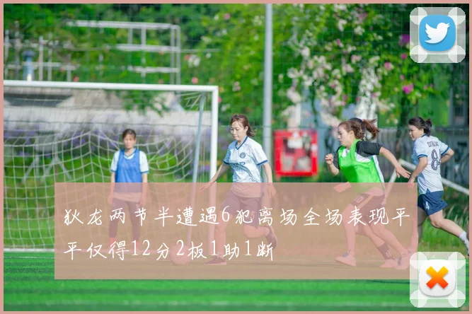 狄龙两节半遭遇6犯离场全场表现平平仅得12分2板1助1断
