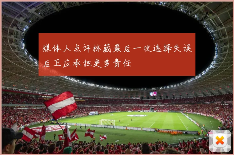 媒体人点评林葳最后一攻选择失误后卫应承担更多责任
