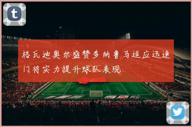 格瓦迪奥尔盛赞多纳鲁马适应迅速门将实力提升球队表现