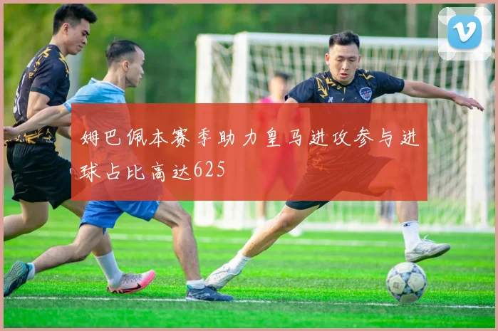 姆巴佩本赛季助力皇马进攻参与进球占比高达625