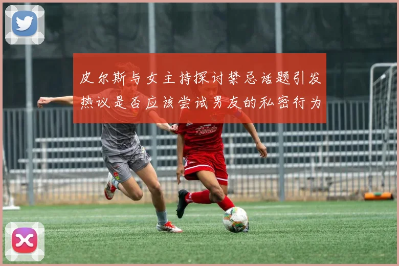 皮尔斯与女主持探讨禁忌话题引发热议是否应该尝试男友的私密行为