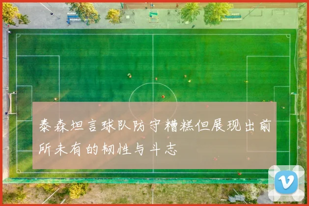 泰森坦言球队防守糟糕但展现出前所未有的韧性与斗志