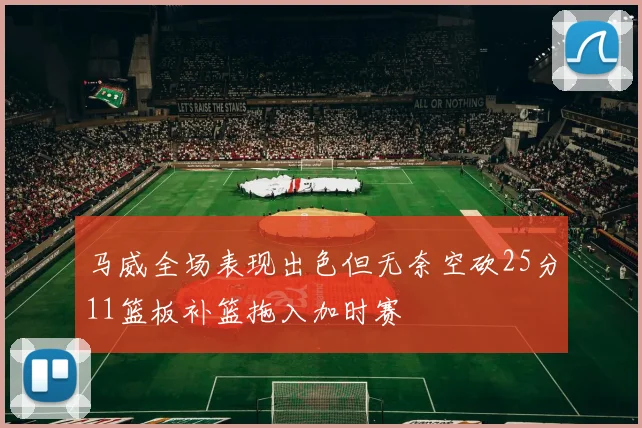 马威全场表现出色但无奈空砍25分11篮板补篮拖入加时赛