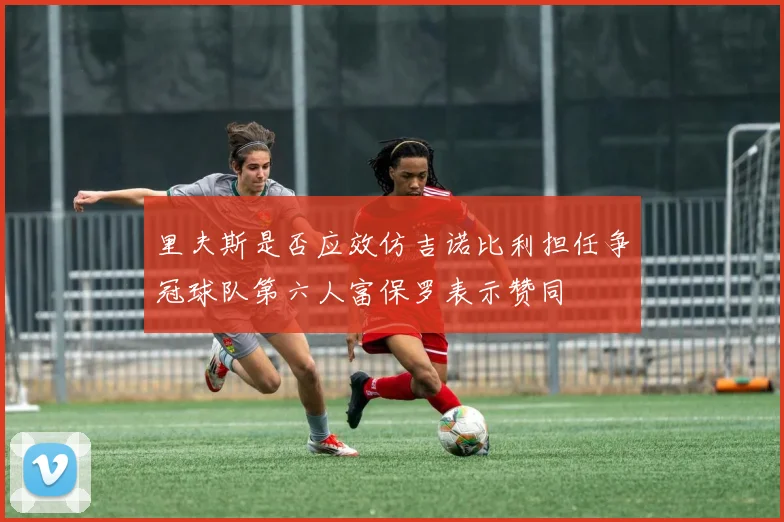 里夫斯是否应效仿吉诺比利担任争冠球队第六人富保罗表示赞同