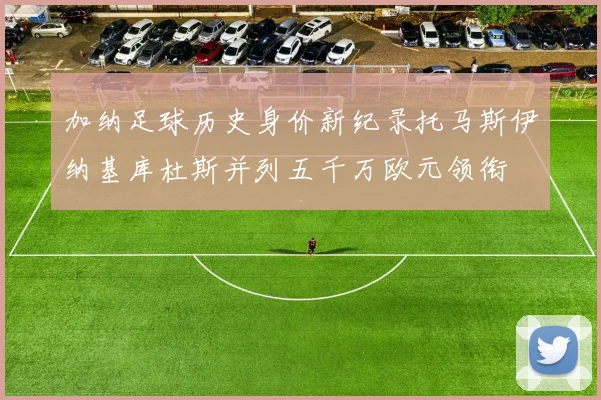 加纳足球历史身价新纪录托马斯伊纳基库杜斯并列五千万欧元领衔