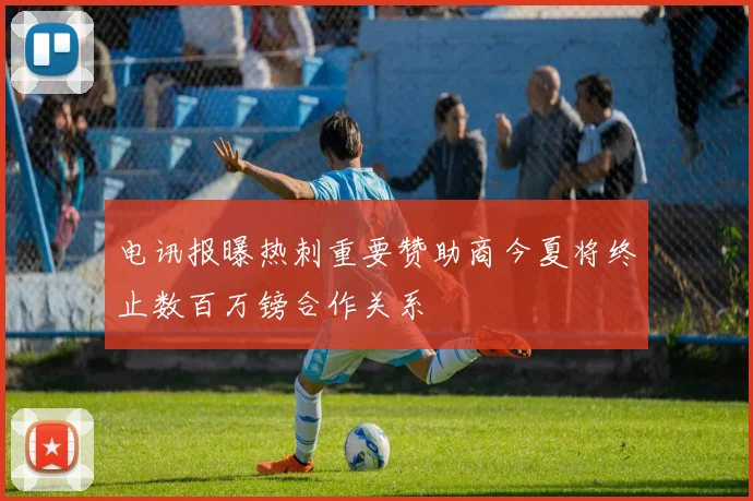 电讯报曝热刺重要赞助商今夏将终止数百万镑合作关系