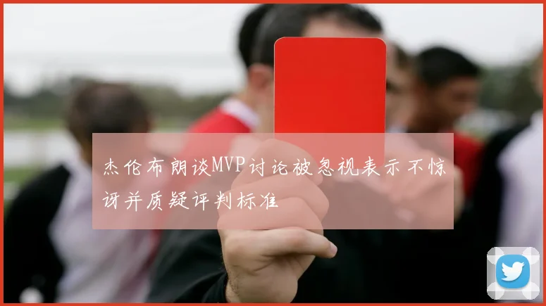 杰伦布朗谈MVP讨论被忽视表示不惊讶并质疑评判标准