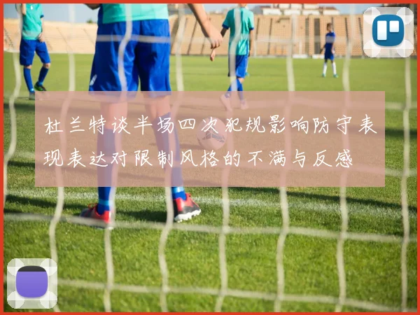 杜兰特谈半场四次犯规影响防守表现表达对限制风格的不满与反感