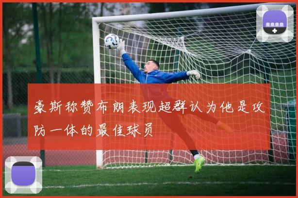 豪斯称赞布朗表现超群认为他是攻防一体的最佳球员