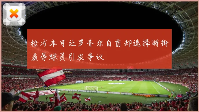 检方本可让罗齐尔自首却选择游街羞辱球员引发争议