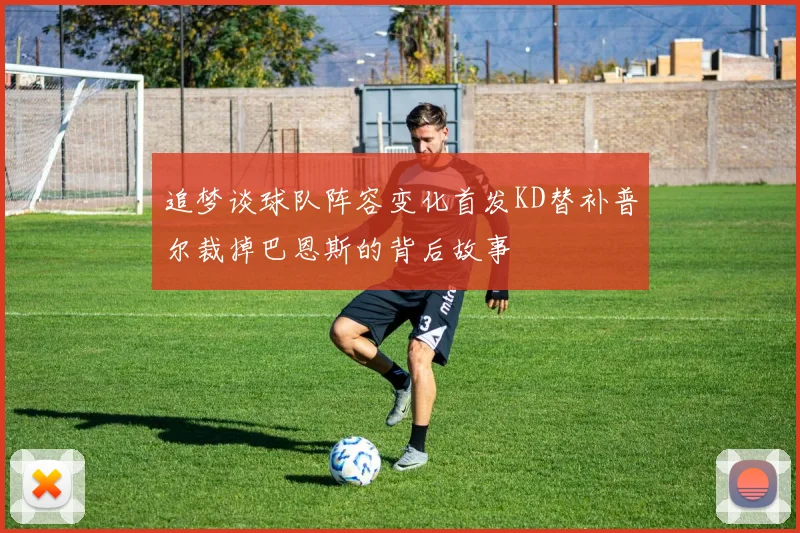 追梦谈球队阵容变化首发KD替补普尔裁掉巴恩斯的背后故事