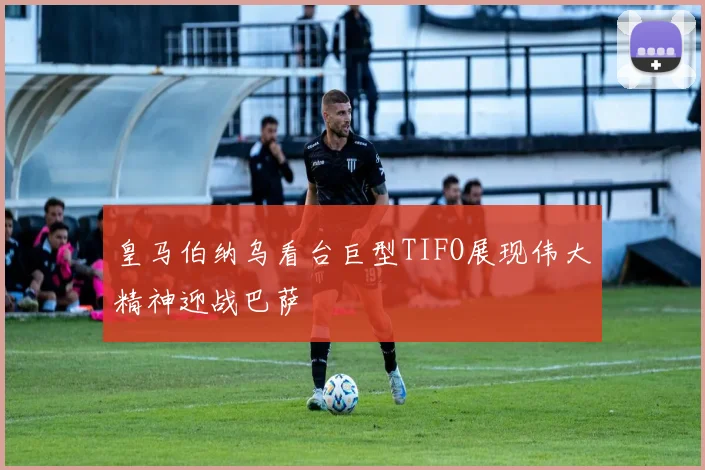 皇马伯纳乌看台巨型TIFO展现伟大精神迎战巴萨