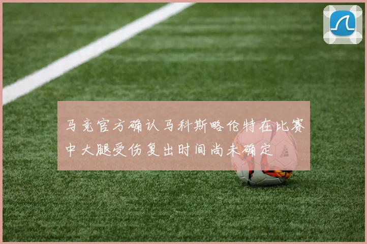 马竞官方确认马科斯略伦特在比赛中大腿受伤复出时间尚未确定