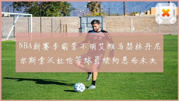 NBA新赛季前景不明艾维马瑟林丹尼尔斯索汉杜伦等球员续约悬而未决