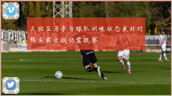 文班亚马参与球队训练状态良好对阵灰熊出战仍需观察