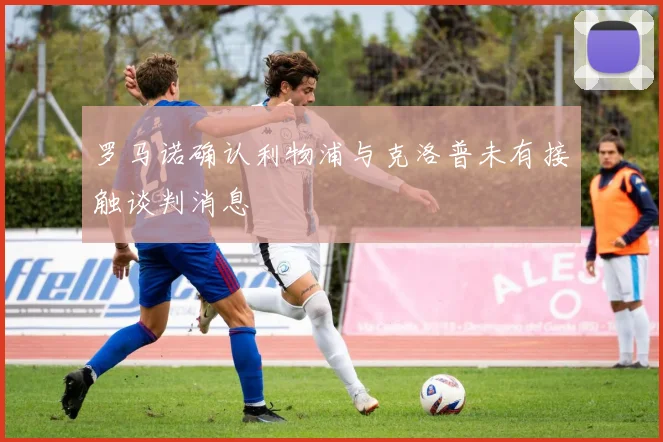 罗马诺确认利物浦与克洛普未有接触谈判消息