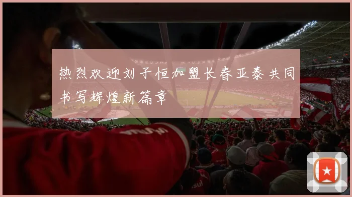 热烈欢迎刘子恒加盟长春亚泰共同书写辉煌新篇章