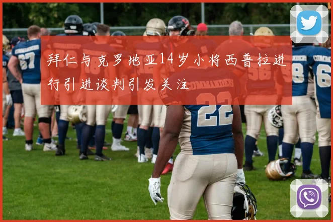 拜仁与克罗地亚14岁小将西普拉进行引进谈判引发关注