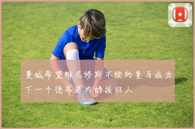 曼城希望维尼修斯不续约皇马成为下一个德布劳内的接班人