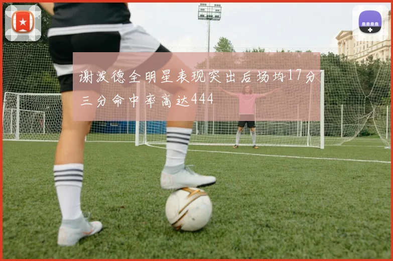 谢泼德全明星表现突出后场均17分三分命中率高达444