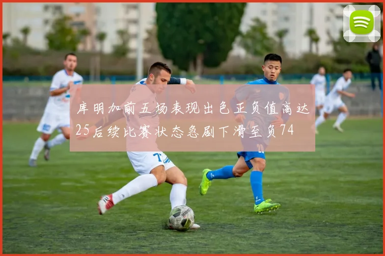库明加前五场表现出色正负值高达25后续比赛状态急剧下滑至负74