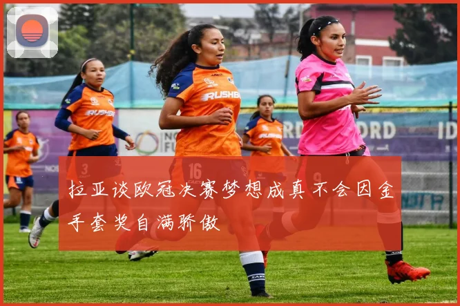 拉亚谈欧冠决赛梦想成真不会因金手套奖自满骄傲