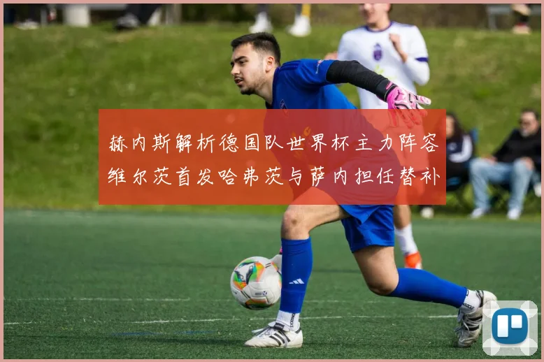 赫内斯解析德国队世界杯主力阵容维尔茨首发哈弗茨与萨内担任替补