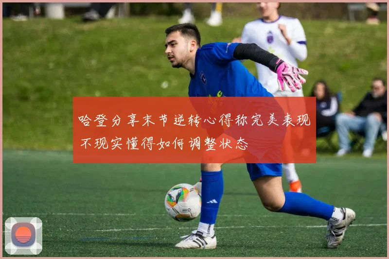 哈登分享末节逆转心得称完美表现不现实懂得如何调整状态